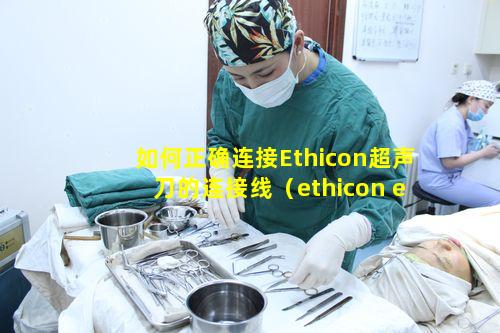 如何正确连接Ethicon超声刀的连接线（ethicon endo-surgery超声刀）